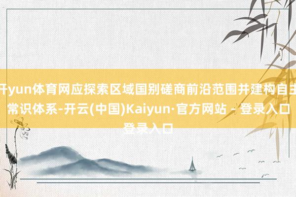 开yun体育网应探索区域国别磋商前沿范围并建构自主常识体系-开云(中国)Kaiyun·官方网站 - 登录入口