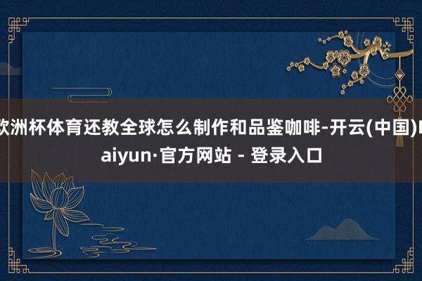 欧洲杯体育还教全球怎么制作和品鉴咖啡-开云(中国)Kaiyun·官方网站 - 登录入口