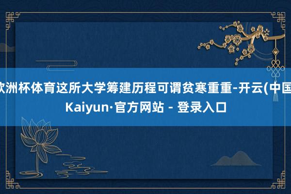 欧洲杯体育这所大学筹建历程可谓贫寒重重-开云(中国)Kaiyun·官方网站 - 登录入口