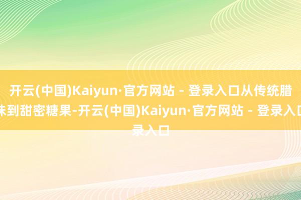 开云(中国)Kaiyun·官方网站 - 登录入口从传统腊味到甜密糖果-开云(中国)Kaiyun·官方网站 - 登录入口