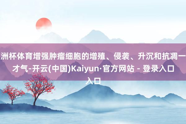 欧洲杯体育增强肿瘤细胞的增殖、侵袭、升沉和抗凋一火才气-开云(中国)Kaiyun·官方网站 - 登录入口