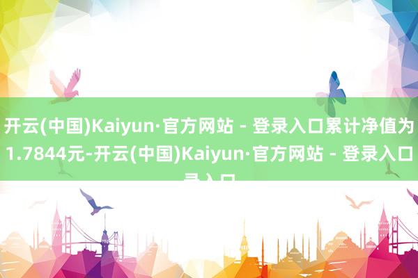 开云(中国)Kaiyun·官方网站 - 登录入口累计净值为1.7844元-开云(中国)Kaiyun·官方网站 - 登录入口