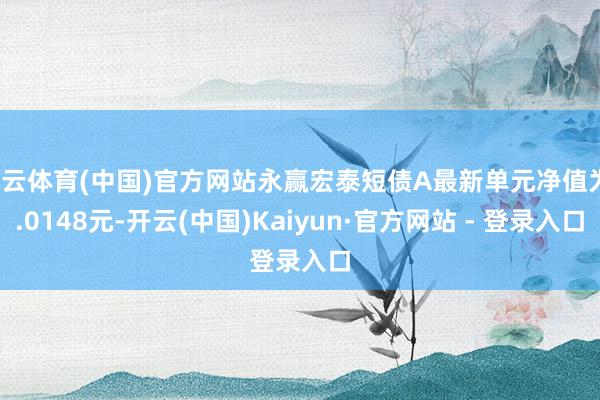 开云体育(中国)官方网站永赢宏泰短债A最新单元净值为1.0148元-开云(中国)Kaiyun·官方网站 - 登录入口