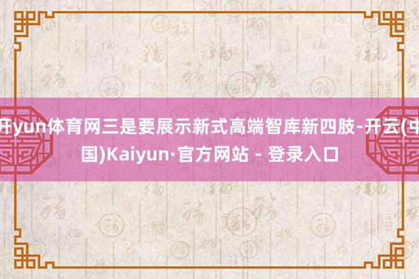 开yun体育网三是要展示新式高端智库新四肢-开云(中国)Kaiyun·官方网站 - 登录入口