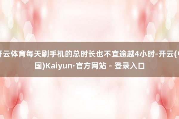 开云体育每天刷手机的总时长也不宜逾越4小时-开云(中国)Kaiyun·官方网站 - 登录入口