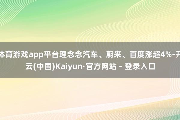 体育游戏app平台理念念汽车、蔚来、百度涨超4%-开云(中国)Kaiyun·官方网站 - 登录入口
