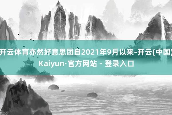 开云体育亦然好意思团自2021年9月以来-开云(中国)Kaiyun·官方网站 - 登录入口