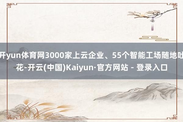 开yun体育网3000家上云企业、55个智能工场随地吐花-开云(中国)Kaiyun·官方网站 - 登录入口