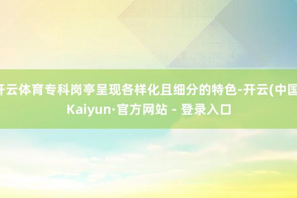 开云体育专科岗亭呈现各样化且细分的特色-开云(中国)Kaiyun·官方网站 - 登录入口