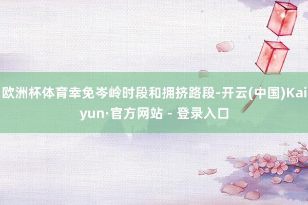 欧洲杯体育幸免岑岭时段和拥挤路段-开云(中国)Kaiyun·官方网站 - 登录入口