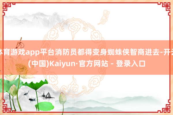 体育游戏app平台消防员都得变身蜘蛛侠智商进去-开云(中国)Kaiyun·官方网站 - 登录入口