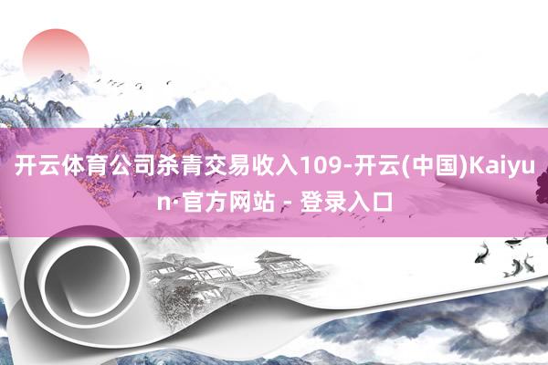 开云体育公司杀青交易收入109-开云(中国)Kaiyun·官方网站 - 登录入口