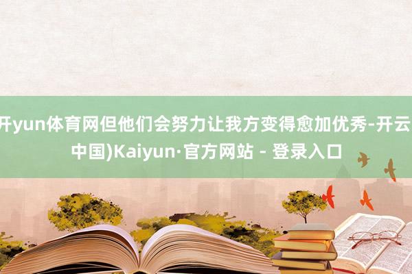 开yun体育网但他们会努力让我方变得愈加优秀-开云(中国)Kaiyun·官方网站 - 登录入口