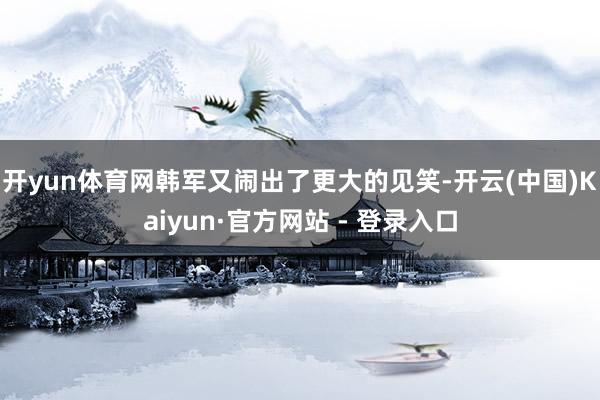 开yun体育网韩军又闹出了更大的见笑-开云(中国)Kaiyun·官方网站 - 登录入口