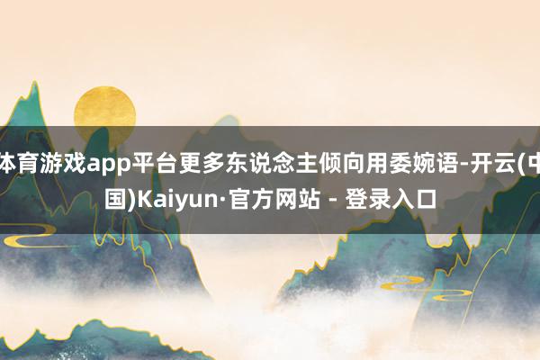 体育游戏app平台更多东说念主倾向用委婉语-开云(中国)Kaiyun·官方网站 - 登录入口