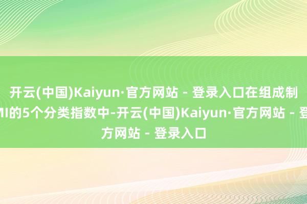 开云(中国)Kaiyun·官方网站 - 登录入口在组成制造业PMI的5个分类指数中-开云(中国)Kaiyun·官方网站 - 登录入口