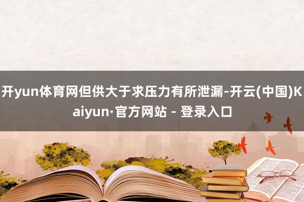 开yun体育网但供大于求压力有所泄漏-开云(中国)Kaiyun·官方网站 - 登录入口