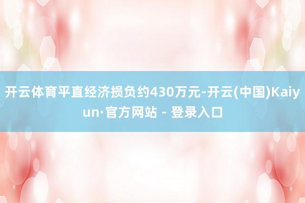 开云体育平直经济损负约430万元-开云(中国)Kaiyun·官方网站 - 登录入口