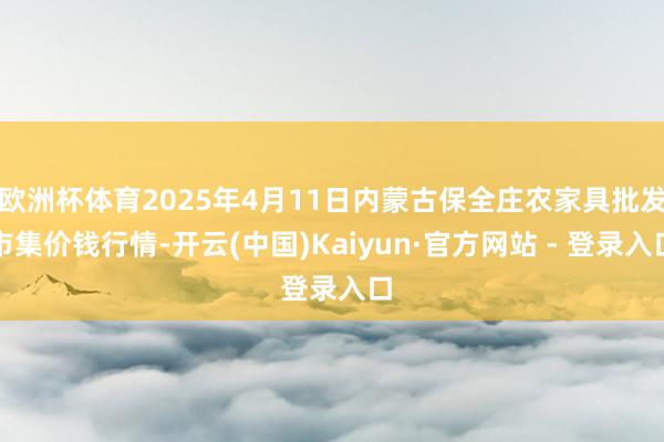 欧洲杯体育2025年4月11日内蒙古保全庄农家具批发市集价钱行情-开云(中国)Kaiyun·官方网站 - 登录入口