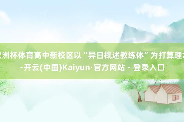 欧洲杯体育高中新校区以“异日概述教练体”为打算理念-开云(中国)Kaiyun·官方网站 - 登录入口