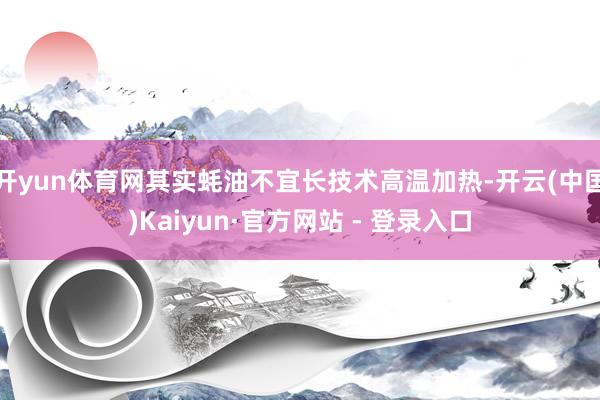 开yun体育网其实蚝油不宜长技术高温加热-开云(中国)Kaiyun·官方网站 - 登录入口