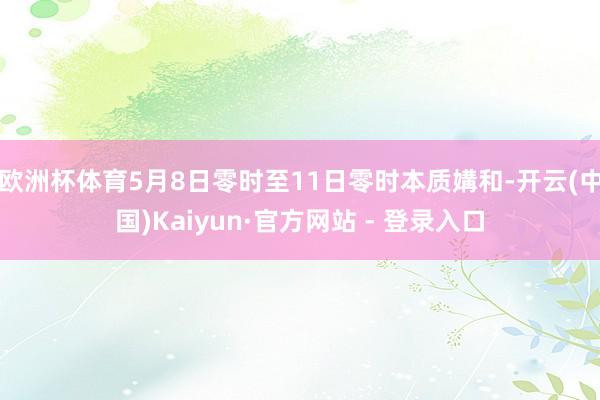 欧洲杯体育5月8日零时至11日零时本质媾和-开云(中国)Kaiyun·官方网站 - 登录入口