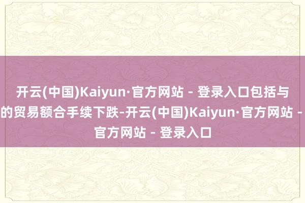 开云(中国)Kaiyun·官方网站 - 登录入口包括与其他国度的贸易额合手续下跌-开云(中国)Kaiyun·官方网站 - 登录入口