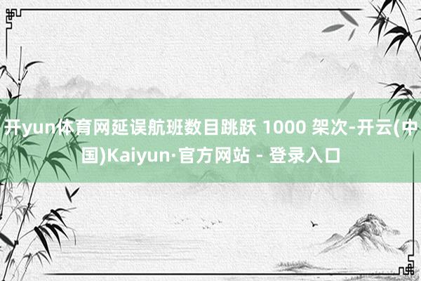 开yun体育网延误航班数目跳跃 1000 架次-开云(中国)Kaiyun·官方网站 - 登录入口