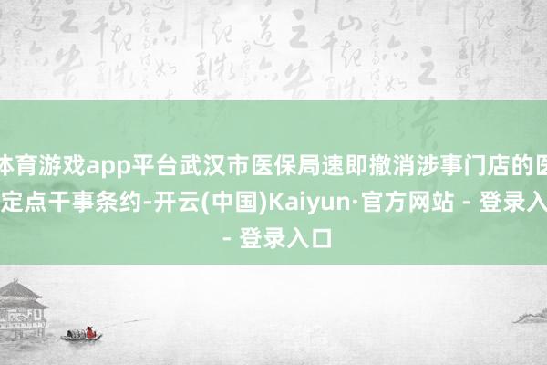 体育游戏app平台武汉市医保局速即撤消涉事门店的医保定点干事条约-开云(中国)Kaiyun·官方网站 - 登录入口