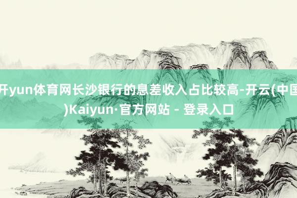 开yun体育网长沙银行的息差收入占比较高-开云(中国)Kaiyun·官方网站 - 登录入口