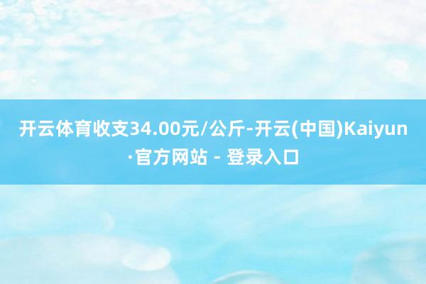 开云体育收支34.00元/公斤-开云(中国)Kaiyun·官方网站 - 登录入口