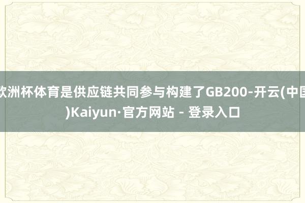 欧洲杯体育是供应链共同参与构建了GB200-开云(中国)Kaiyun·官方网站 - 登录入口