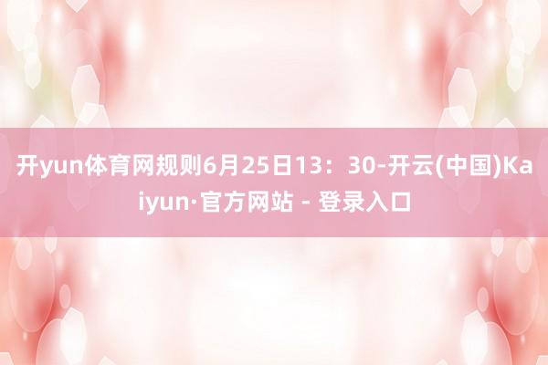 开yun体育网规则6月25日13：30-开云(中国)Kaiyun·官方网站 - 登录入口