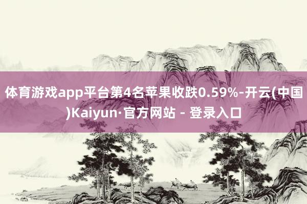 体育游戏app平台　　第4名苹果收跌0.59%-开云(中国)Kaiyun·官方网站 - 登录入口