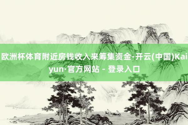 欧洲杯体育附近房钱收入来筹集资金-开云(中国)Kaiyun·官方网站 - 登录入口