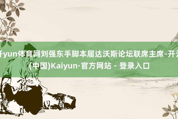 开yun体育网刘强东手脚本届达沃斯论坛联席主席-开云(中国)Kaiyun·官方网站 - 登录入口