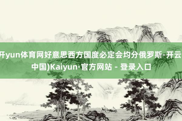 开yun体育网好意思西方国度必定会均分俄罗斯-开云(中国)Kaiyun·官方网站 - 登录入口
