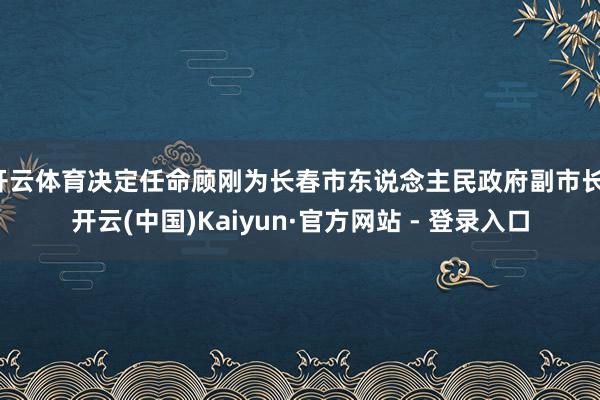 开云体育决定任命顾刚为长春市东说念主民政府副市长-开云(中国)Kaiyun·官方网站 - 登录入口
