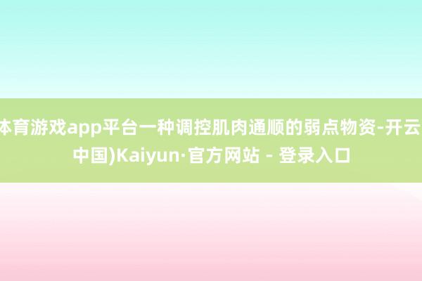 体育游戏app平台一种调控肌肉通顺的弱点物资-开云(中国)Kaiyun·官方网站 - 登录入口