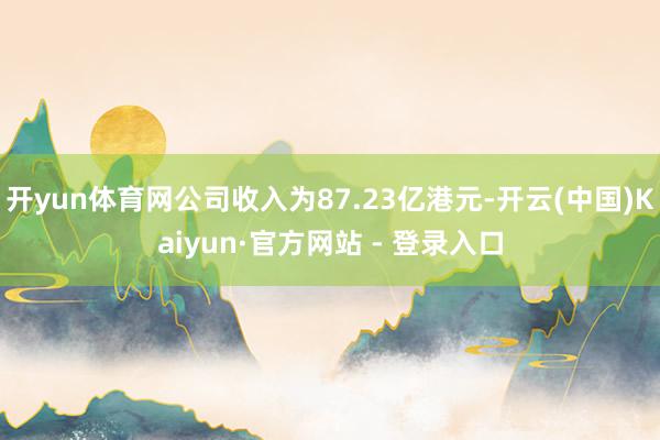 开yun体育网公司收入为87.23亿港元-开云(中国)Kaiyun·官方网站 - 登录入口