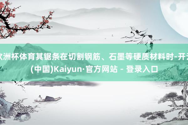 欧洲杯体育其锯条在切割钢筋、石墨等硬质材料时-开云(中国)Kaiyun·官方网站 - 登录入口