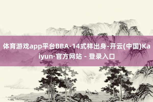 体育游戏app平台ВВА-14式样出身-开云(中国)Kaiyun·官方网站 - 登录入口