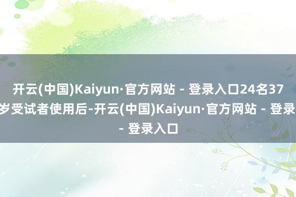 开云(中国)Kaiyun·官方网站 - 登录入口24名37-70岁受试者使用后-开云(中国)Kaiyun·官方网站 - 登录入口