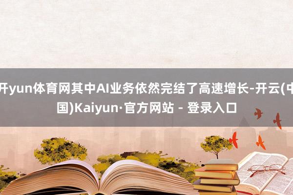 开yun体育网其中AI业务依然完结了高速增长-开云(中国)Kaiyun·官方网站 - 登录入口