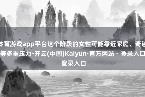 体育游戏app平台这个阶段的女性可能靠近家庭、奇迹等多重压力-开云(中国)Kaiyun·官方网站 - 登录入口