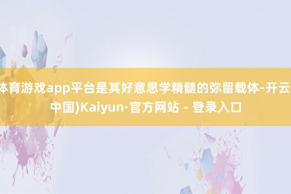 体育游戏app平台是其好意思学精髓的弥留载体-开云(中国)Kaiyun·官方网站 - 登录入口