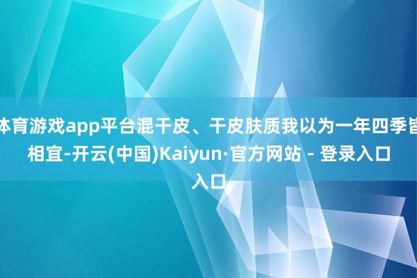 体育游戏app平台混干皮、干皮肤质我以为一年四季皆相宜-开云(中国)Kaiyun·官方网站 - 登录入口