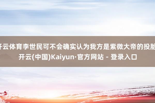开云体育李世民可不会确实认为我方是紫微大帝的投胎-开云(中国)Kaiyun·官方网站 - 登录入口