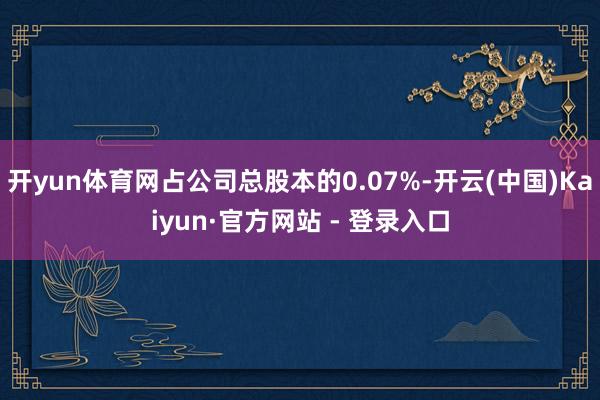 开yun体育网占公司总股本的0.07%-开云(中国)Kaiyun·官方网站 - 登录入口