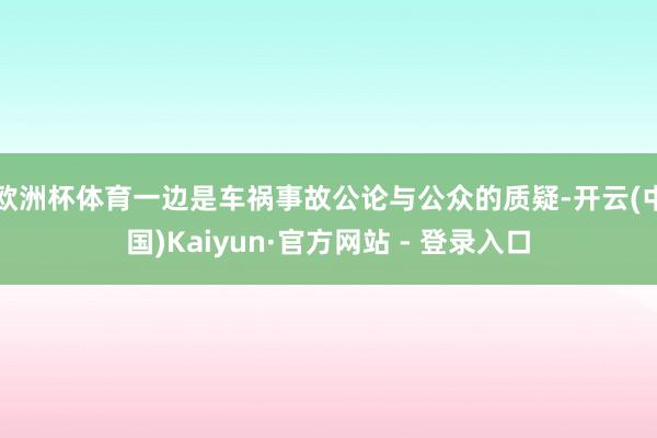 欧洲杯体育一边是车祸事故公论与公众的质疑-开云(中国)Kaiyun·官方网站 - 登录入口
